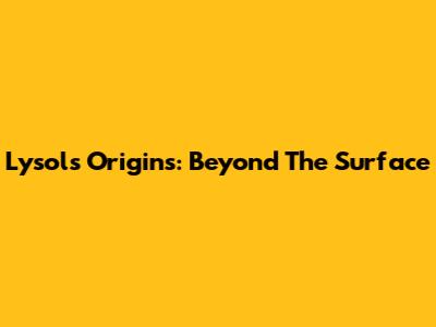 Lysol's Origins: Beyond The Surface