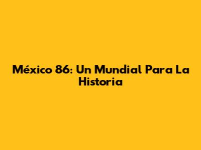 México 86: Un Mundial Para La Historia