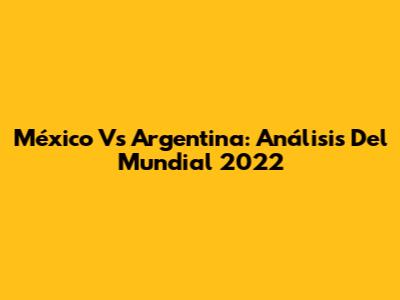 México Vs Argentina: Análisis Del Mundial 2022