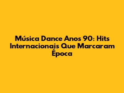 Música Dance Anos 90: Hits Internacionais Que Marcaram Época