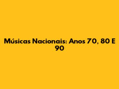 Músicas Nacionais: Anos 70, 80 E 90