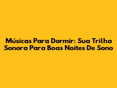 Músicas Para Dormir: Sua Trilha Sonora Para Boas Noites De Sono