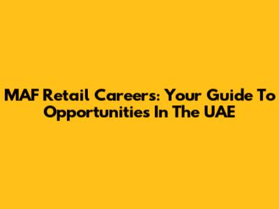 MAF Retail Careers: Your Guide To Opportunities In The UAE