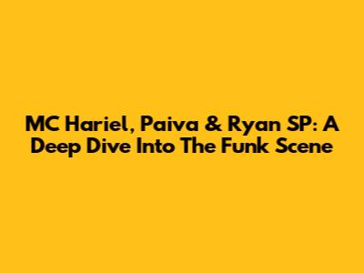 MC Hariel, Paiva & Ryan SP: A Deep Dive Into The Funk Scene