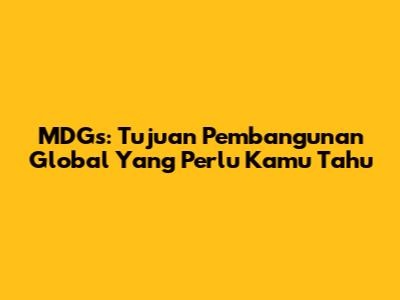 MDGs: Tujuan Pembangunan Global Yang Perlu Kamu Tahu