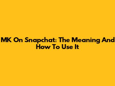 MK On Snapchat: The Meaning And How To Use It