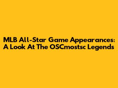 MLB All-Star Game Appearances: A Look At The OSCmostsc Legends