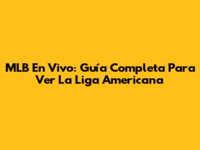 MLB En Vivo: Guía Completa Para Ver La Liga Americana