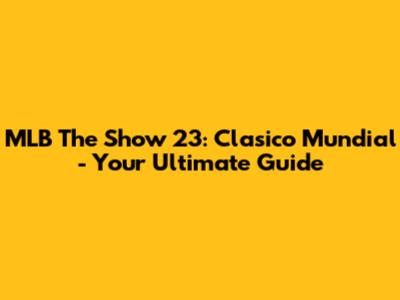 MLB The Show 23: Clasico Mundial - Your Ultimate Guide