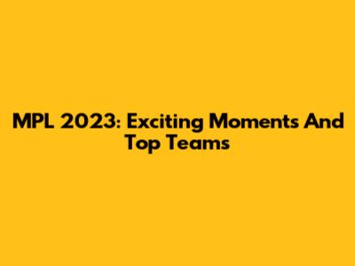 MPL 2023: Exciting Moments And Top Teams