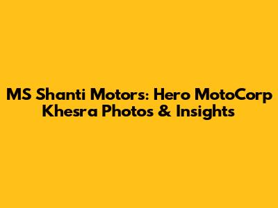MS Shanti Motors: Hero MotoCorp Khesra Photos & Insights