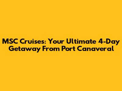 MSC Cruises: Your Ultimate 4-Day Getaway From Port Canaveral