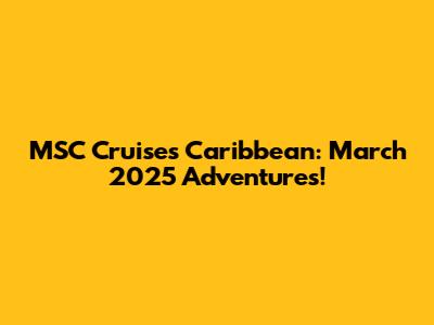 MSC Cruises Caribbean: March 2025 Adventures!