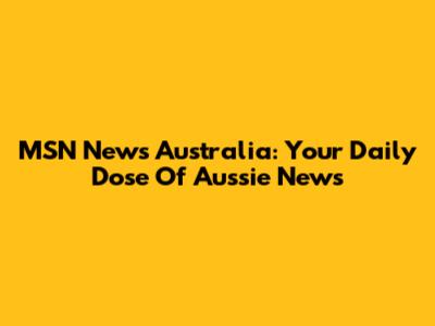 MSN News Australia: Your Daily Dose Of Aussie News
