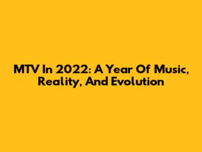 MTV In 2022: A Year Of Music, Reality, And Evolution