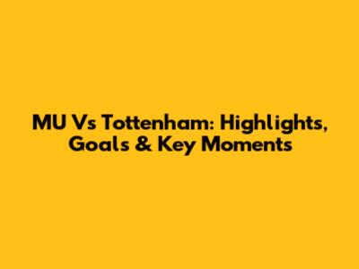 MU Vs Tottenham: Highlights, Goals & Key Moments