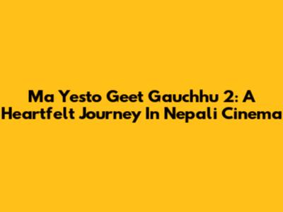 Ma Yesto Geet Gauchhu 2: A Heartfelt Journey In Nepali Cinema