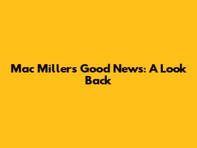 Mac Miller's "Good News": A Look Back