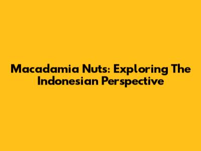 Macadamia Nuts: Exploring The Indonesian Perspective