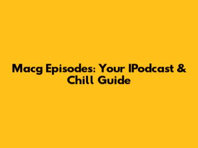 Macg Episodes: Your IPodcast & Chill Guide
