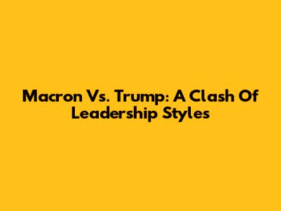 Macron Vs. Trump: A Clash Of Leadership Styles