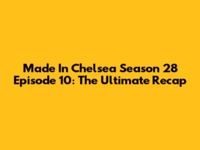 Made In Chelsea Season 28 Episode 10: The Ultimate Recap