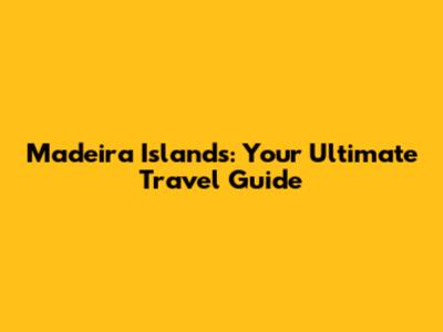 Madeira Islands: Your Ultimate Travel Guide