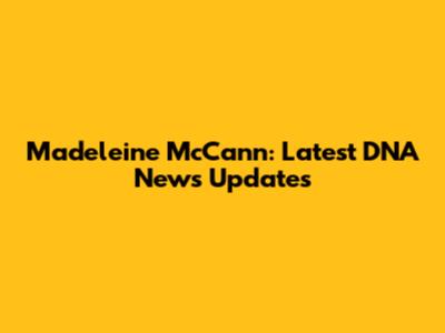 Madeleine McCann: Latest DNA News Updates