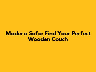 Madera Sofa: Find Your Perfect Wooden Couch