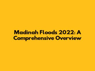 Madinah Floods 2022: A Comprehensive Overview