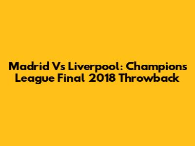 Madrid Vs Liverpool: Champions League Final 2018 Throwback