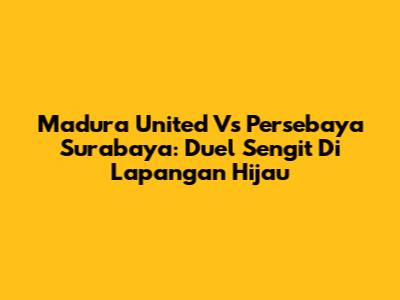 Madura United Vs Persebaya Surabaya: Duel Sengit Di Lapangan Hijau