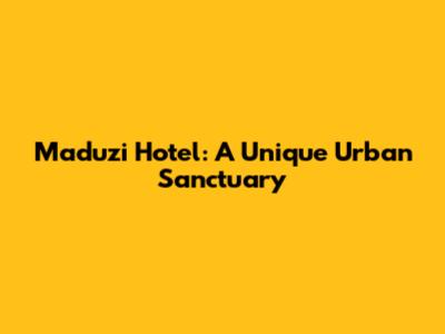 Maduzi Hotel: A Unique Urban Sanctuary