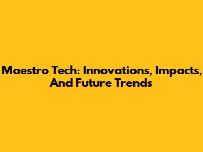 Maestro Tech: Innovations, Impacts, And Future Trends