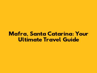 Mafra, Santa Catarina: Your Ultimate Travel Guide