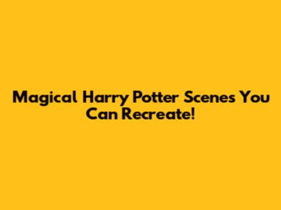 Magical Harry Potter Scenes You Can Recreate!