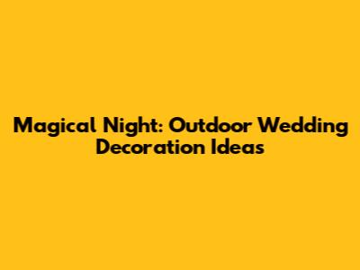 Magical Night: Outdoor Wedding Decoration Ideas