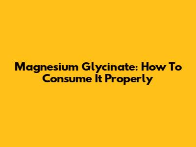 Magnesium Glycinate: How To Consume It Properly