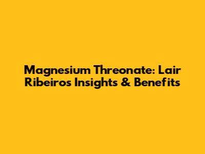 Magnesium Threonate: Lair Ribeiro's Insights & Benefits