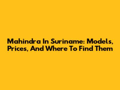 Mahindra In Suriname: Models, Prices, And Where To Find Them