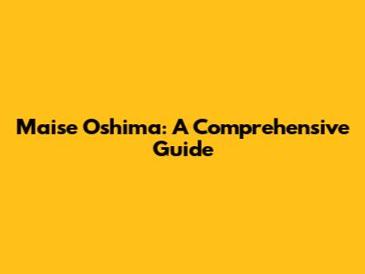 Maise Oshima: A Comprehensive Guide