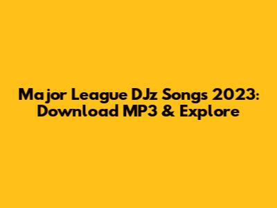 Major League DJz Songs 2023: Download MP3 & Explore