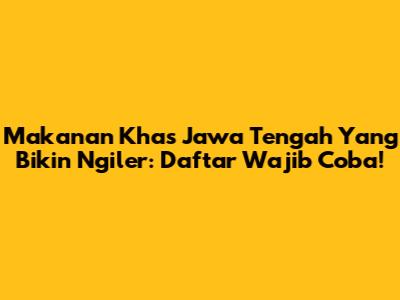 Makanan Khas Jawa Tengah Yang Bikin Ngiler: Daftar Wajib Coba!