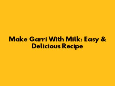 Make Garri With Milk: Easy & Delicious Recipe