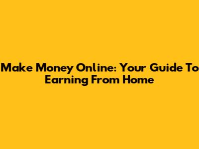 Make Money Online: Your Guide To Earning From Home