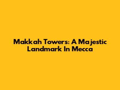 Makkah Towers: A Majestic Landmark In Mecca