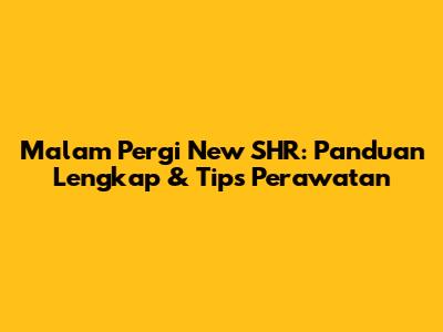 Malam Pergi New SHR: Panduan Lengkap & Tips Perawatan