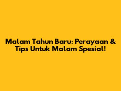 Malam Tahun Baru: Perayaan & Tips Untuk Malam Spesial!