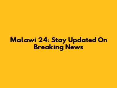 Malawi 24: Stay Updated On Breaking News
