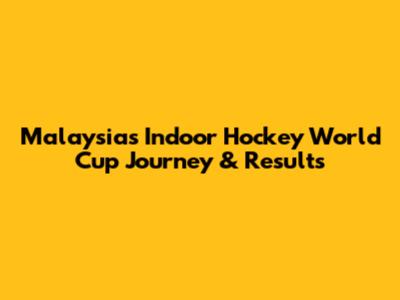 Malaysia's Indoor Hockey World Cup Journey & Results
